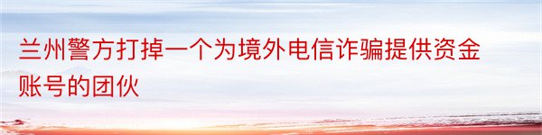 兰州警方打掉一个为境外电信诈骗提供资金账号的团伙