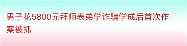 男子花5800元拜师表弟学诈骗学成后首次作案被抓