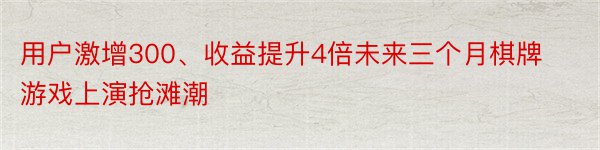 用户激增300、收益提升4倍未来三个月棋牌游戏上演抢滩潮