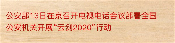 公安部13日在京召开电视电话会议部署全国公安机关开展“云剑2020”行动