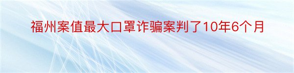 福州案值最大口罩诈骗案判了10年6个月