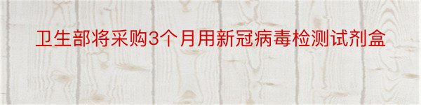 卫生部将采购3个月用新冠病毒检测试剂盒