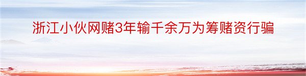 浙江小伙网赌3年输千余万为筹赌资行骗