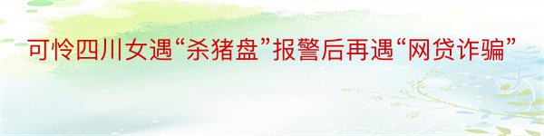 可怜四川女遇“杀猪盘”报警后再遇“网贷诈骗”