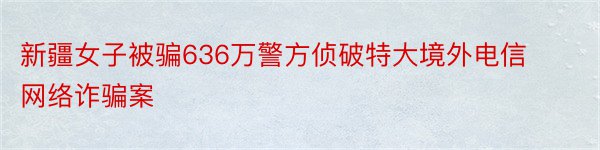 新疆女子被骗636万警方侦破特大境外电信网络诈骗案