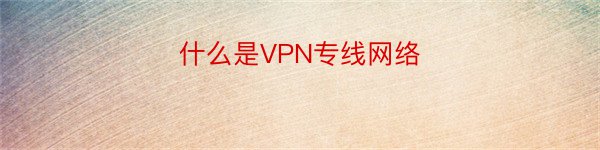 什么是VPN专线网络