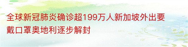 全球新冠肺炎确诊超199万人新加坡外出要戴口罩奥地利逐步解封