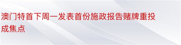 澳门特首下周一发表首份施政报告赌牌重投成焦点