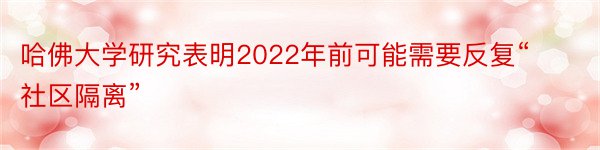 哈佛大学研究表明2022年前可能需要反复“社区隔离”