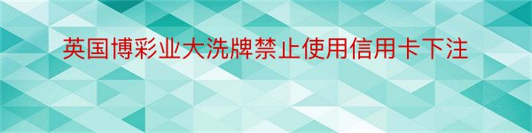 英国博彩业大洗牌禁止使用信用卡下注