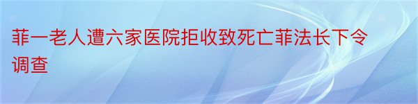 菲一老人遭六家医院拒收致死亡菲法长下令调查