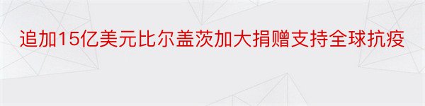 追加15亿美元比尔盖茨加大捐赠支持全球抗疫