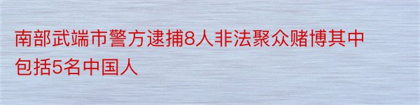 南部武端市警方逮捕8人非法聚众赌博其中包括5名中国人