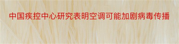 中国疾控中心研究表明空调可能加剧病毒传播