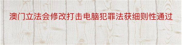 澳门立法会修改打击电脑犯罪法获细则性通过