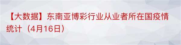 【大数据】东南亚博彩行业从业者所在国疫情统计（4月16日）