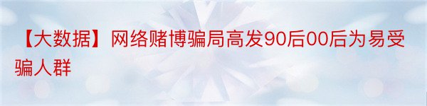 【大数据】网络赌博骗局高发90后00后为易受骗人群