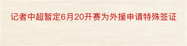 记者中超暂定6月20开赛为外援申请特殊签证