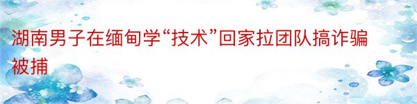 湖南男子在缅甸学“技术”回家拉团队搞诈骗被捕