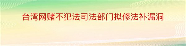 台湾网赌不犯法司法部门拟修法补漏洞