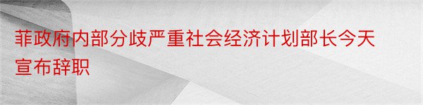 菲政府内部分歧严重社会经济计划部长今天宣布辞职