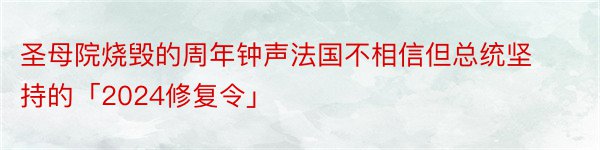 圣母院烧毁的周年钟声法国不相信但总统坚持的「2024修复令」