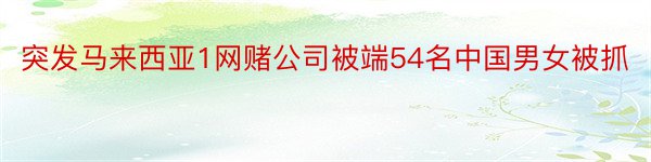 突发马来西亚1网赌公司被端54名中国男女被抓