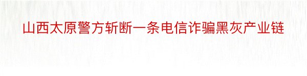 山西太原警方斩断一条电信诈骗黑灰产业链