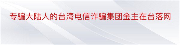 专骗大陆人的台湾电信诈骗集团金主在台落网