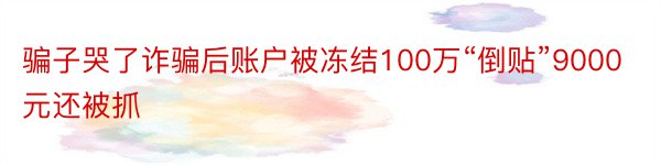 骗子哭了诈骗后账户被冻结100万“倒贴”9000元还被抓