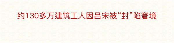 约130多万建筑工人因吕宋被“封”陷窘境