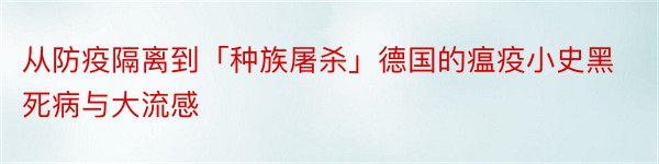 从防疫隔离到「种族屠杀」德国的瘟疫小史黑死病与大流感