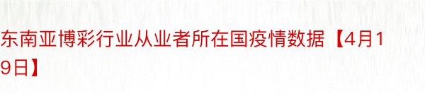 东南亚博彩行业从业者所在国疫情数据【4月19日】