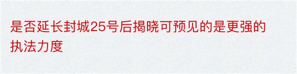 是否延长封城25号后揭晓可预见的是更强的执法力度