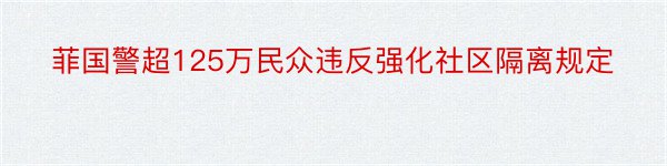 菲国警超125万民众违反强化社区隔离规定