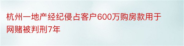 杭州一地产经纪侵占客户600万购房款用于网赌被判刑7年