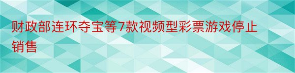 财政部连环夺宝等7款视频型彩票游戏停止销售