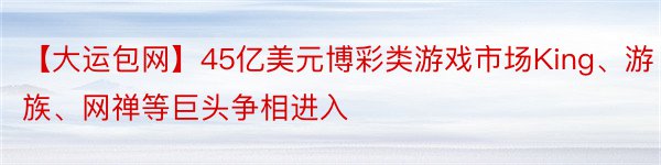 【大运包网】45亿美元博彩类游戏市场King、游族、网禅等巨头争相进入