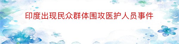 印度出现民众群体围攻医护人员事件