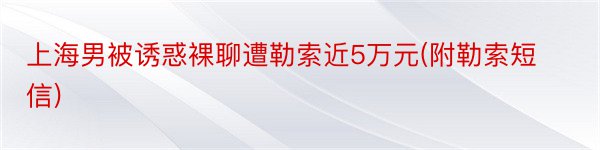 上海男被诱惑裸聊遭勒索近5万元(附勒索短信)