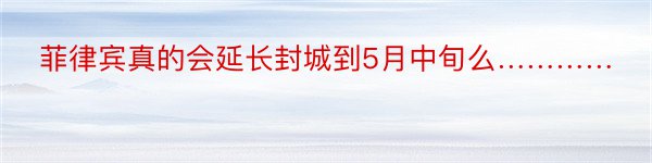 菲律宾真的会延长封城到5月中旬么…………