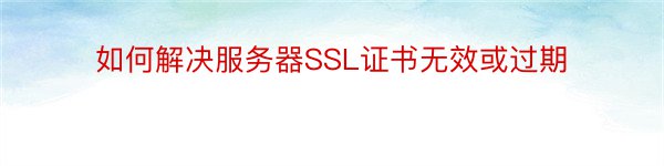 如何解决服务器SSL证书无效或过期