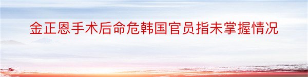 金正恩手术后命危韩国官员指未掌握情况