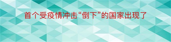 首个受疫情冲击“倒下”的国家出现了