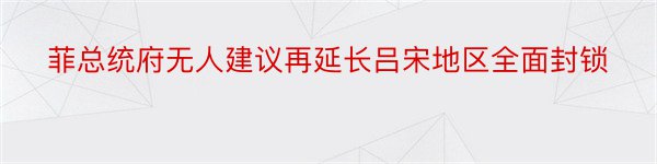 菲总统府无人建议再延长吕宋地区全面封锁