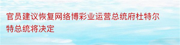 官员建议恢复网络博彩业运营总统府杜特尔特总统将决定