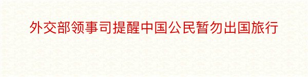 外交部领事司提醒中国公民暂勿出国旅行