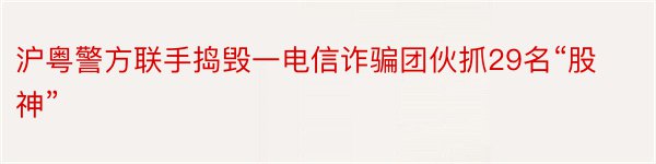 沪粤警方联手捣毁一电信诈骗团伙抓29名“股神”