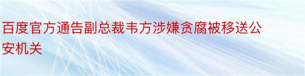 百度官方通告副总裁韦方涉嫌贪腐被移送公安机关