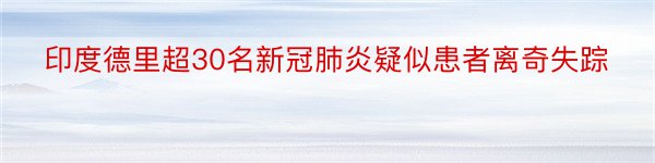 印度德里超30名新冠肺炎疑似患者离奇失踪